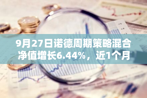 9月27日诺德周期策略混合净值增长6.44%，近1个月累计上涨16.88%
