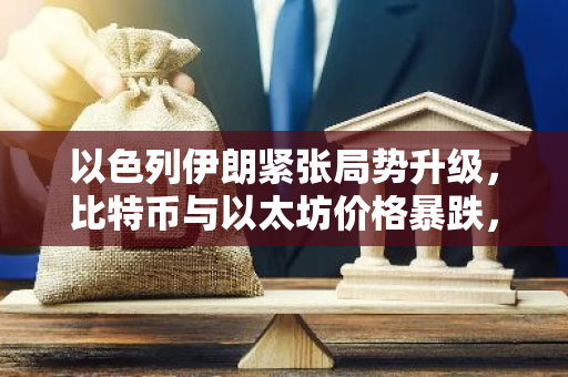 以色列伊朗紧张局势升级，比特币与以太坊价格暴跌，全网爆仓金额高达92亿美元