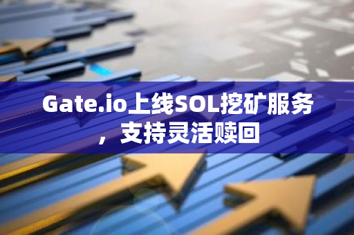 Gate.io上线SOL挖矿服务，支持灵活赎回