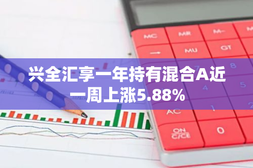 兴全汇享一年持有混合A近一周上涨5.88%