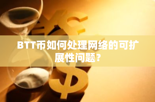 BTT币如何处理网络的可扩展性问题？