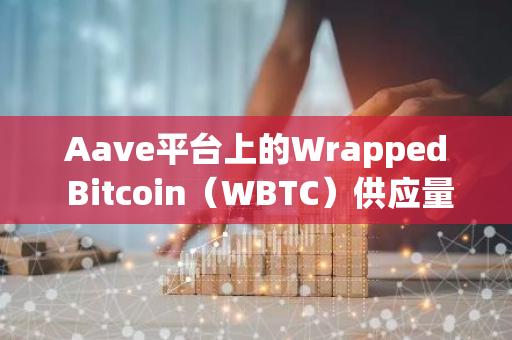 Aave平台上的Wrapped Bitcoin（WBTC）供应量已达到前所未有的历史新高