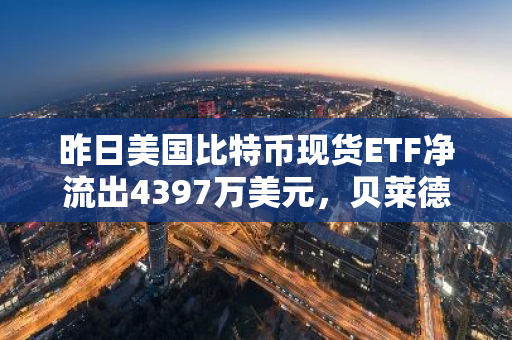 昨日美国比特币现货ETF净流出4397万美元，贝莱德IBIT无资金流入/流出