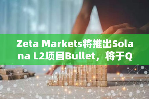 Zeta Markets将推出Solana L2项目Bullet，将于Q4上线测试网