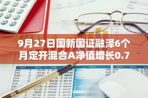 9月27日国新国证融泽6个月定开混合A净值增长0.75%，近1个月累计上涨2.99%