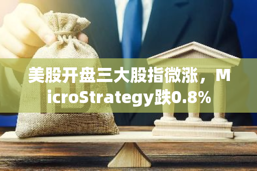 美股开盘三大股指微涨，MicroStrategy跌0.8%