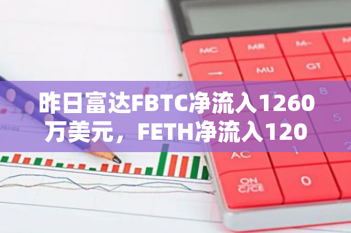 昨日富达FBTC净流入1260万美元，FETH净流入120万美元
