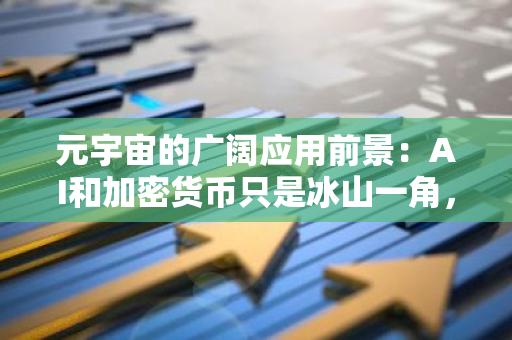 元宇宙的广阔应用前景：AI和加密货币只是冰山一角，其潜力尚未完全发掘