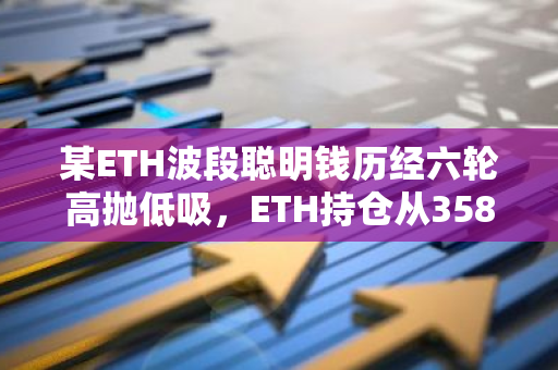 某ETH波段聪明钱历经六轮高抛低吸，ETH持仓从3586枚增至6037枚