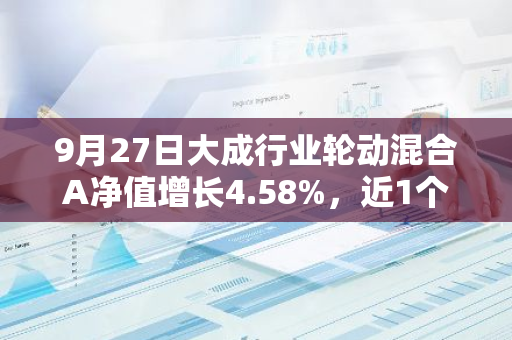 9月27日大成行业轮动混合A净值增长4.58%，近1个月累计上涨10.31%