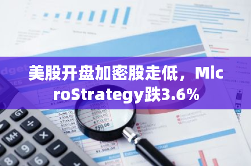 美股开盘加密股走低，MicroStrategy跌3.6%