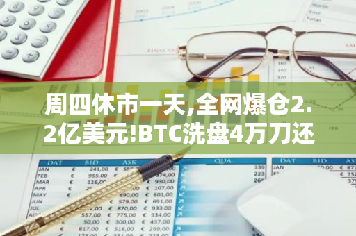 周四休市一天,全网爆仓2.2亿美元!BTC洗盘4万刀还是10万刀?