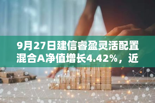9月27日建信睿盈灵活配置混合A净值增长4.42%，近1个月累计上涨11.08%