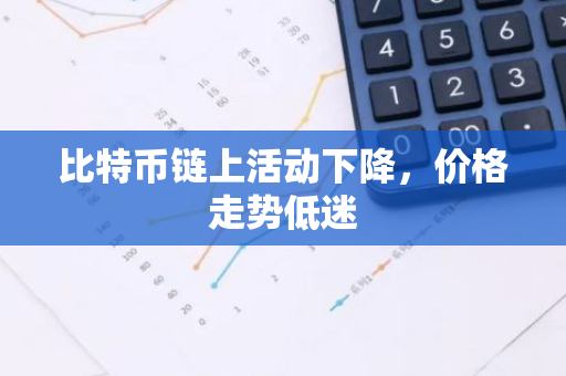 比特币链上活动下降，价格走势低迷