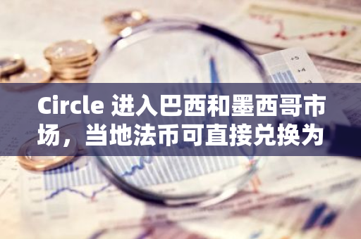 Circle 进入巴西和墨西哥市场，当地法币可直接兑换为 USDC