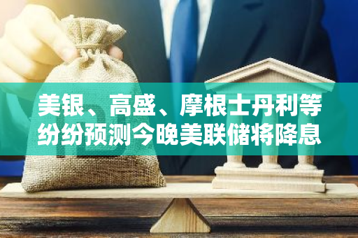 美银、高盛、摩根士丹利等纷纷预测今晚美联储将降息25个基点
