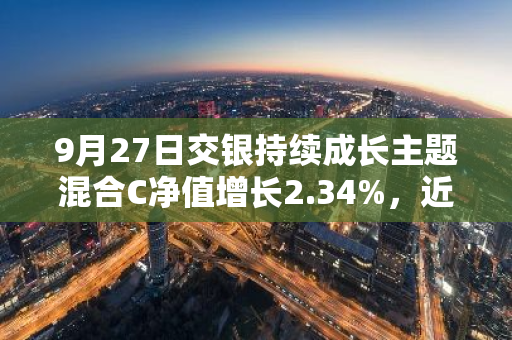 9月27日交银持续成长主题混合C净值增长2.34%，近1个月累计上涨5.06%
