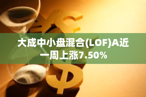 大成中小盘混合(LOF)A近一周上涨7.50%