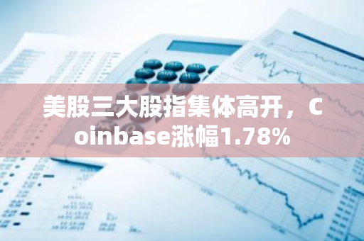 美股三大股指集体高开，Coinbase涨幅1.78%