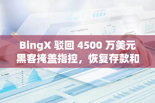 BingX 驳回 4500 万美元黑客掩盖指控，恢复存款和取款