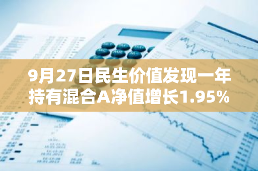9月27日民生价值发现一年持有混合A净值增长1.95%，今年来累计上涨15.23%