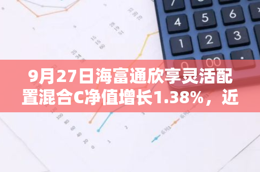 9月27日海富通欣享灵活配置混合C净值增长1.38%，近6个月累计上涨3.96%