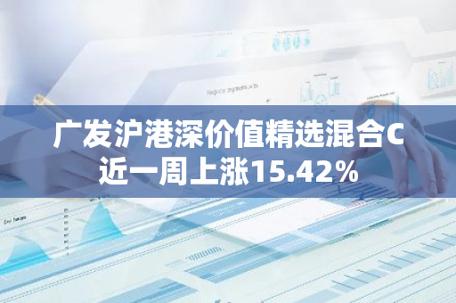 广发沪港深价值精选混合C近一周上涨15.42%