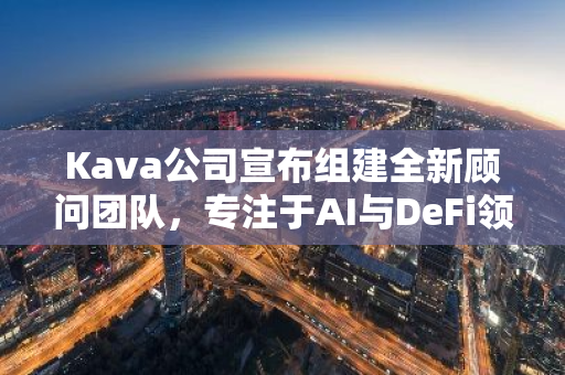 Kava公司宣布组建全新顾问团队，专注于AI与DeFi领域的交叉创新与发展