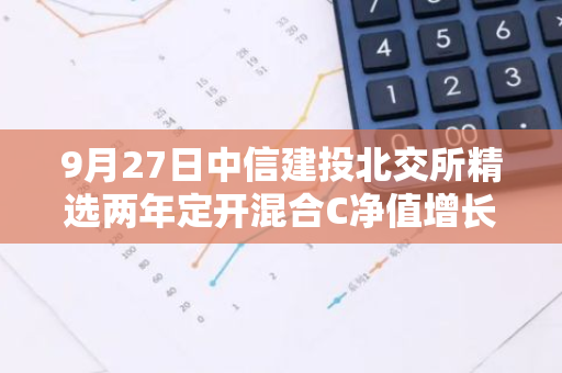 9月27日中信建投北交所精选两年定开混合C净值增长8.02%，近1个月累计上涨12.49%