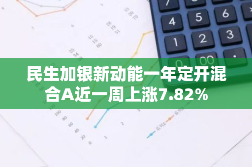 民生加银新动能一年定开混合A近一周上涨7.82%