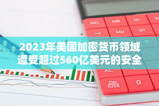 2023年美国加密货币领域遭受超过560亿美元的安全损失：数字资产的安全隐患凸显