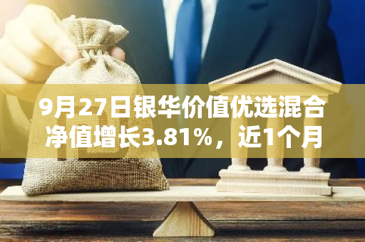 9月27日银华价值优选混合净值增长3.81%，近1个月累计上涨10.1%