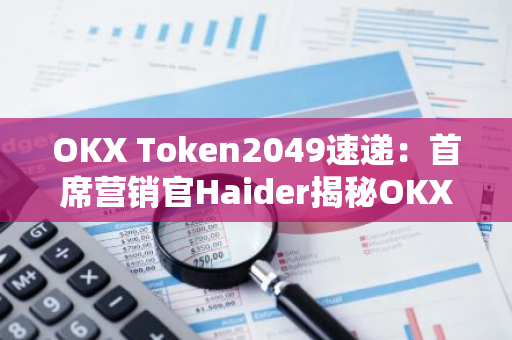 OKX Token2049速递：首席营销官Haider揭秘OKX钱包全新升级的五个关键细节