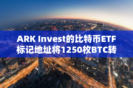 ARK Invest的比特币ETF标记地址将1250枚BTC转移至Coinbase，引发市场关注
