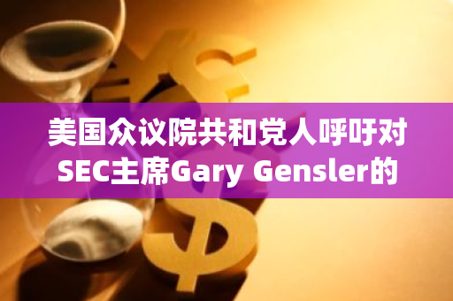 美国众议院共和党人呼吁对SEC主席Gary Gensler的政治雇佣行为展开深入调查