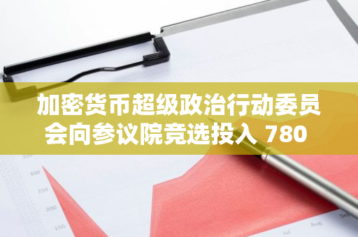 加密货币超级政治行动委员会向参议院竞选投入 780 万美元