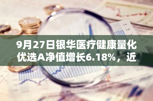 9月27日银华医疗健康量化优选A净值增长6.18%，近1个月累计上涨8.13%