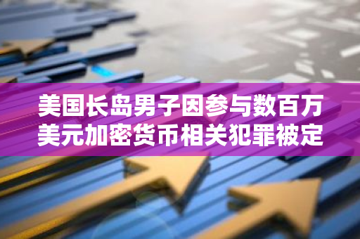 美国长岛男子因参与数百万美元加密货币相关犯罪被定罪