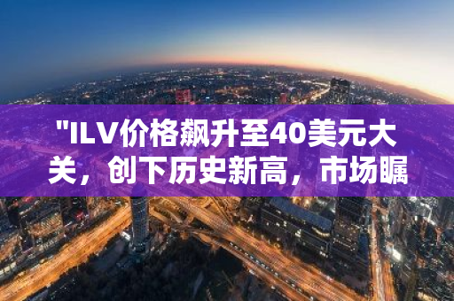 "ILV价格飙升至40美元大关，创下历史新高，市场瞩目"
