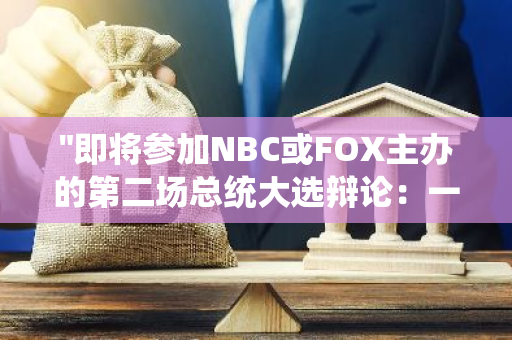 "即将参加NBC或FOX主办的第二场总统大选辩论：一场政治较量的新里程碑"