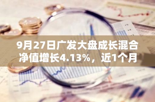 9月27日广发大盘成长混合净值增长4.13%，近1个月累计上涨11.82%