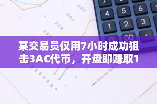 某交易员仅用7小时成功狙击3AC代币，开盘即赚取150万美元的惊人收益