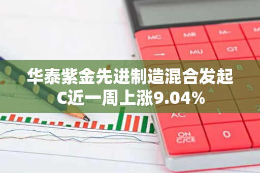 华泰紫金先进制造混合发起C近一周上涨9.04%