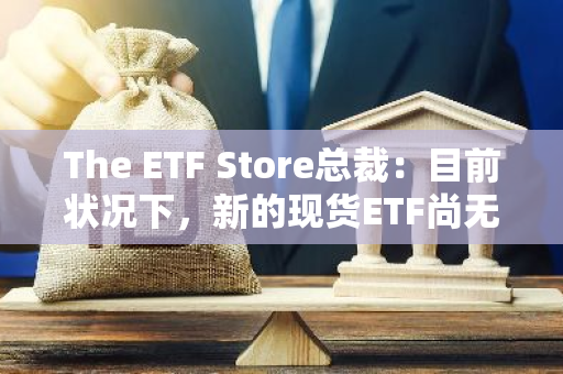 The ETF Store总裁：目前状况下，新的现货ETF尚无迹象能在未来一两年内上市