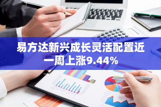 易方达新兴成长灵活配置近一周上涨9.44%