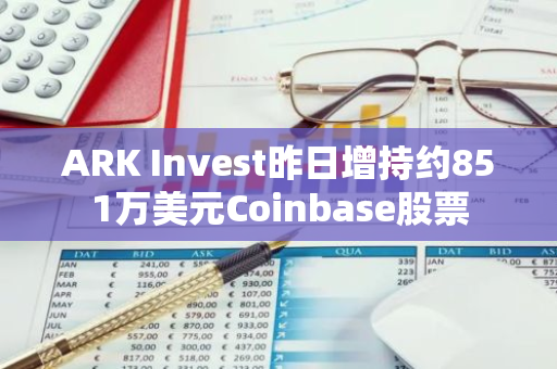 ARK Invest昨日增持约851万美元Coinbase股票