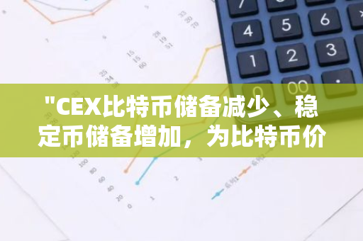 "CEX比特币储备减少、稳定币储备增加，为比特币价格向上突破奠定基础"