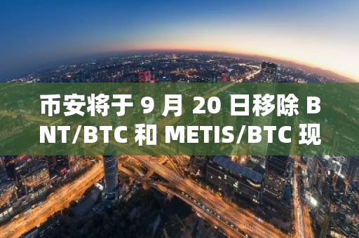 币安将于 9 月 20 日移除 BNT/BTC 和 METIS/BTC 现货交易对