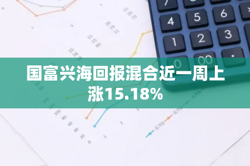国富兴海回报混合近一周上涨15.18%