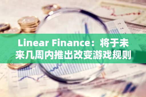 Linear Finance：将于未来几周内推出改变游戏规则的新产品